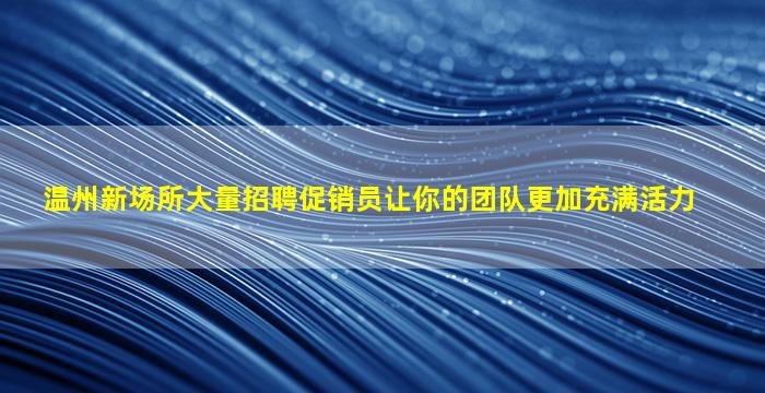 温州新场所大量招聘促销员让你的团队更加充满活力
